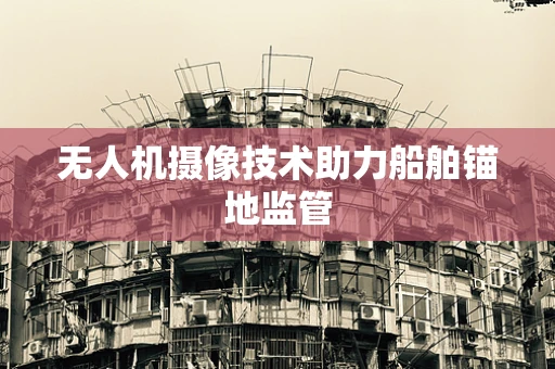 无人机摄像技术助力船舶锚地监管