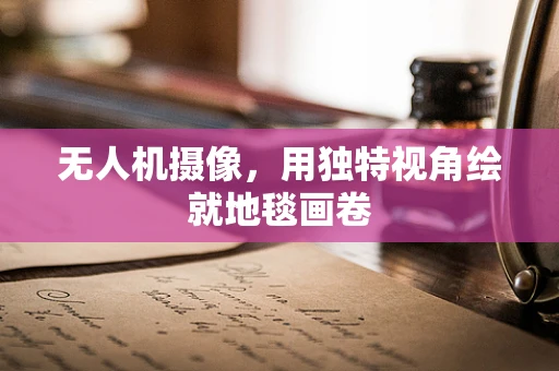 无人机摄像，用独特视角绘就地毯画卷