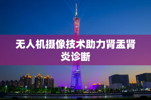 无人机摄像技术助力肾盂肾炎诊断