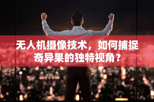 无人机摄像技术，如何捕捉奇异果的独特视角？