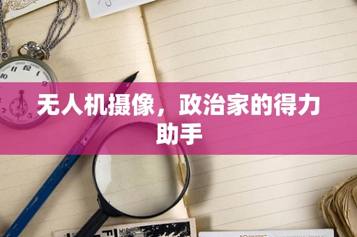 无人机摄像，政治家的得力助手