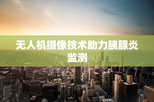 无人机摄像技术助力胰腺炎监测