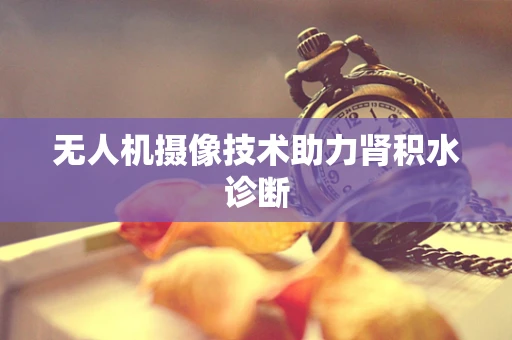 无人机摄像技术助力肾积水诊断