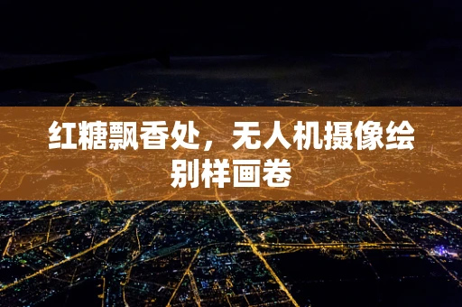 红糖飘香处，无人机摄像绘别样画卷