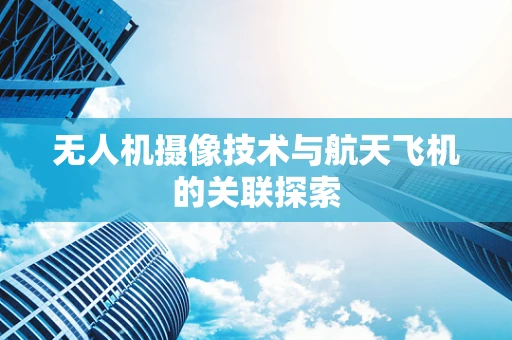 无人机摄像技术与航天飞机的关联探索