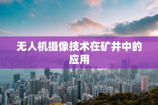 无人机摄像技术在矿井中的应用