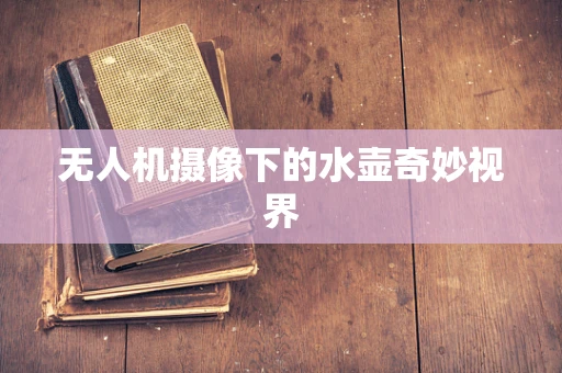 无人机摄像下的水壶奇妙视界