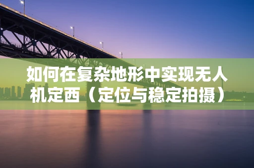 如何在复杂地形中实现无人机定西（定位与稳定拍摄）的精准控制？