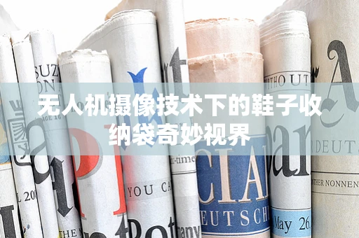 无人机摄像技术下的鞋子收纳袋奇妙视界