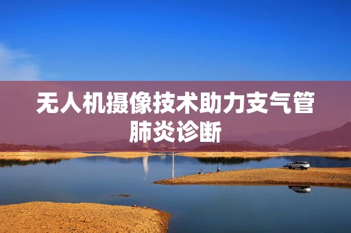 无人机摄像技术助力支气管肺炎诊断