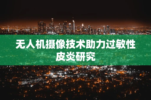 无人机摄像技术助力过敏性皮炎研究