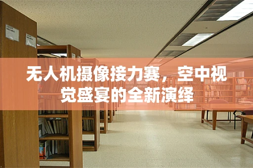 无人机摄像接力赛，空中视觉盛宴的全新演绎