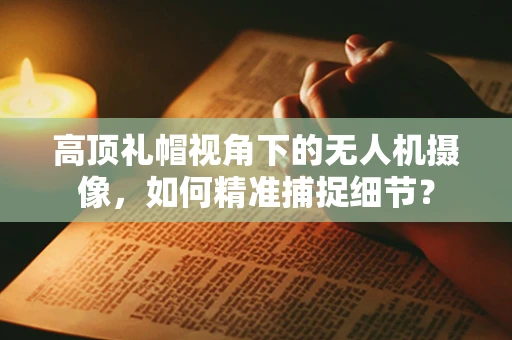 高顶礼帽视角下的无人机摄像，如何精准捕捉细节？