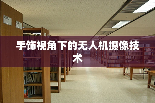 手饰视角下的无人机摄像技术