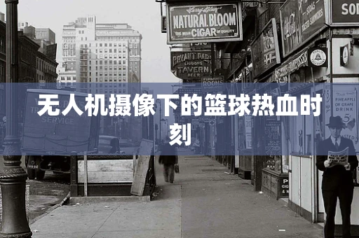 无人机摄像下的篮球热血时刻