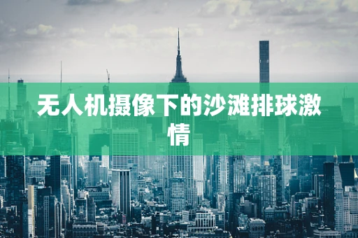 无人机摄像下的沙滩排球激情