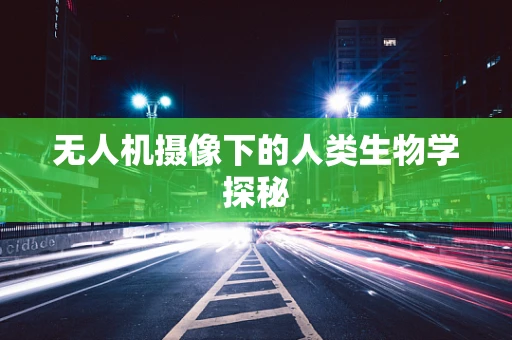 无人机摄像下的人类生物学探秘