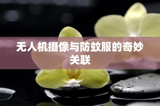 无人机摄像与防蚊服的奇妙关联