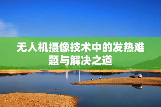无人机摄像技术中的发热难题与解决之道