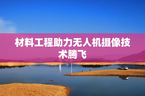 材料工程助力无人机摄像技术腾飞
