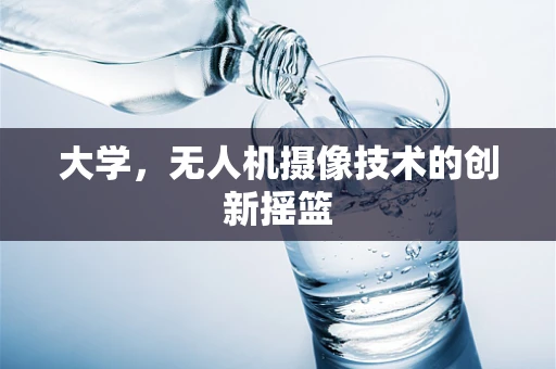 大学，无人机摄像技术的创新摇篮