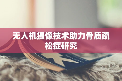 无人机摄像技术助力骨质疏松症研究