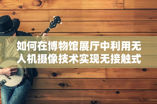 如何在博物馆展厅中利用无人机摄像技术实现无接触式高清记录？