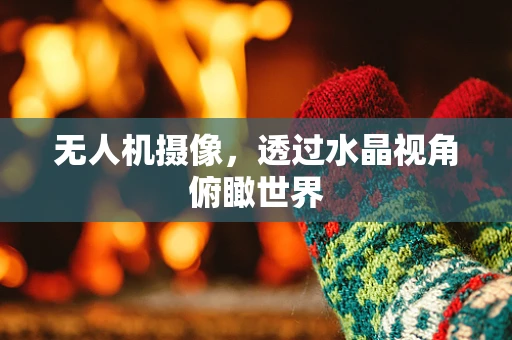 无人机摄像，透过水晶视角俯瞰世界