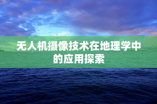 无人机摄像技术在地理学中的应用探索
