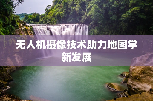 无人机摄像技术助力地图学新发展
