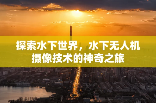 探索水下世界，水下无人机摄像技术的神奇之旅