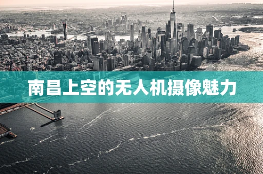 南昌上空的无人机摄像魅力