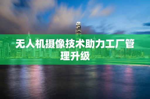 无人机摄像技术助力工厂管理升级