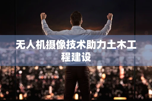无人机摄像技术助力土木工程建设