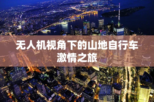 无人机视角下的山地自行车激情之旅