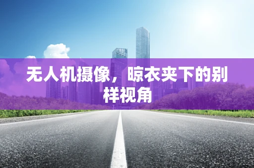 无人机摄像，晾衣夹下的别样视角