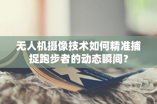 无人机摄像技术如何精准捕捉跑步者的动态瞬间？