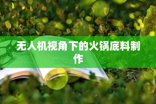 无人机视角下的火锅底料制作