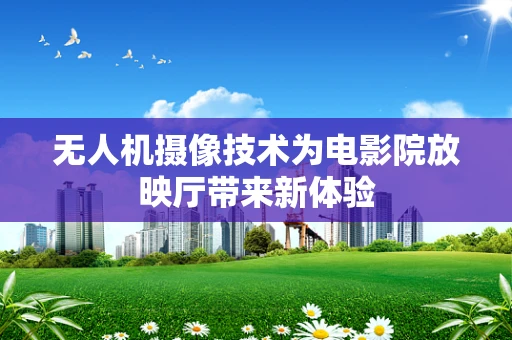 无人机摄像技术为电影院放映厅带来新体验