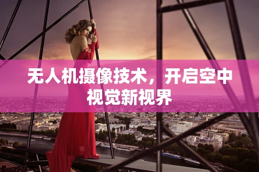 无人机摄像技术，开启空中视觉新视界