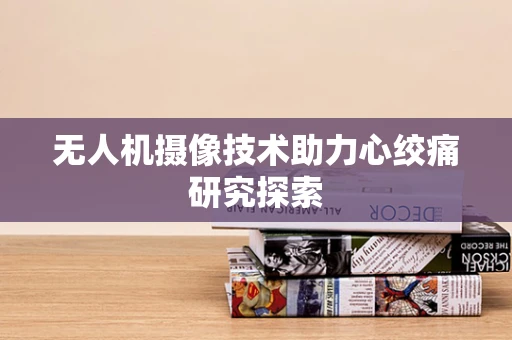 无人机摄像技术助力心绞痛研究探索