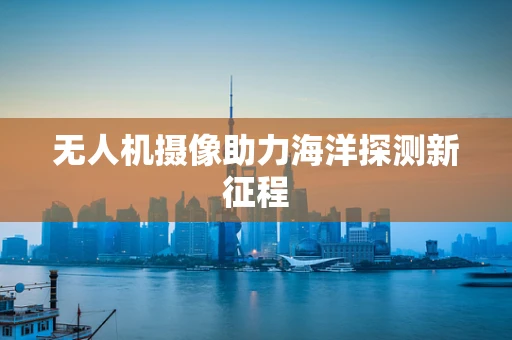 无人机摄像助力海洋探测新征程
