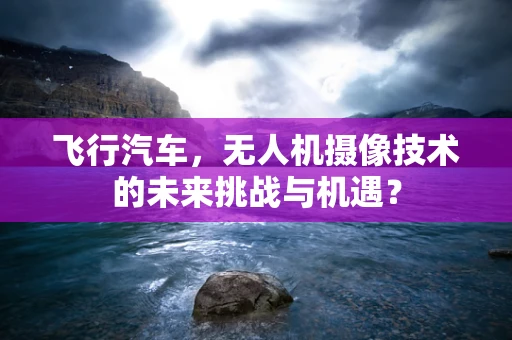 飞行汽车，无人机摄像技术的未来挑战与机遇？