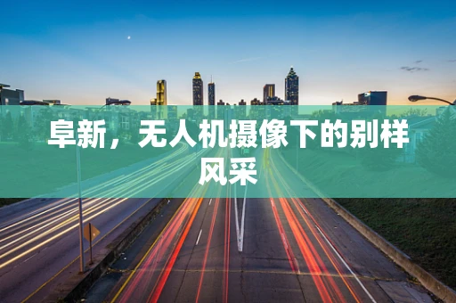阜新，无人机摄像下的别样风采