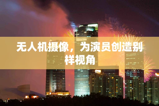无人机摄像，为演员创造别样视角