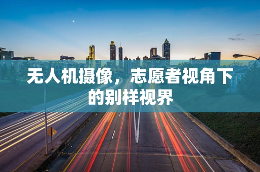 无人机摄像，志愿者视角下的别样视界