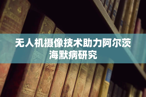 无人机摄像技术助力阿尔茨海默病研究