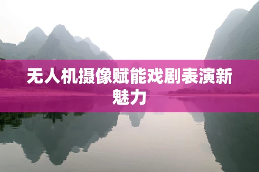 无人机摄像赋能戏剧表演新魅力