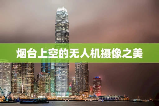 烟台上空的无人机摄像之美