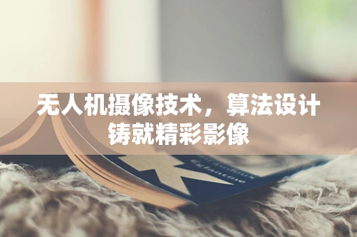 无人机摄像技术，算法设计铸就精彩影像